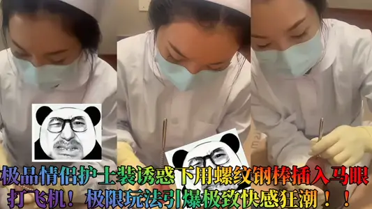 极品情侣护士装诱惑下用螺纹钢棒插入马眼打飞机！极限玩法引爆极致快感狂潮 ！！